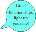 Great
Relationships
light up
your life! 

